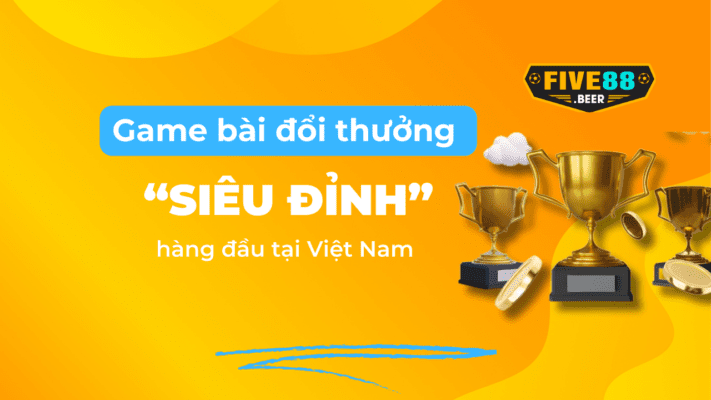 Game bài đổi thưởng siêu đỉnh hàng đầu tại Việt Nam Five88