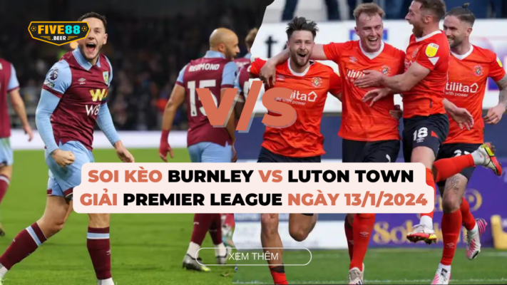 Five88 - Soi kèo trận Burnley đấu Luton Town giải Premier League ngày 13/1/2024